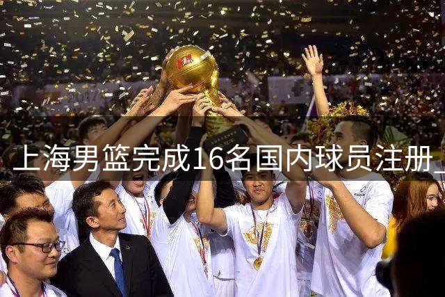 上海男篮完成16名国内球员注册 张镇麟获四年顶薪合约